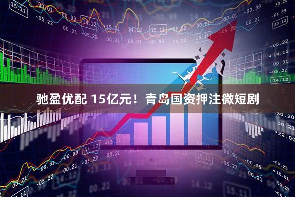 驰盈优配 15亿元!青岛国资押注微短剧