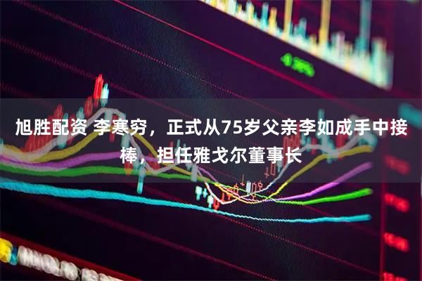 旭胜配资 李寒穷，正式从75岁父亲李如成手中接棒，担任雅戈尔董事长