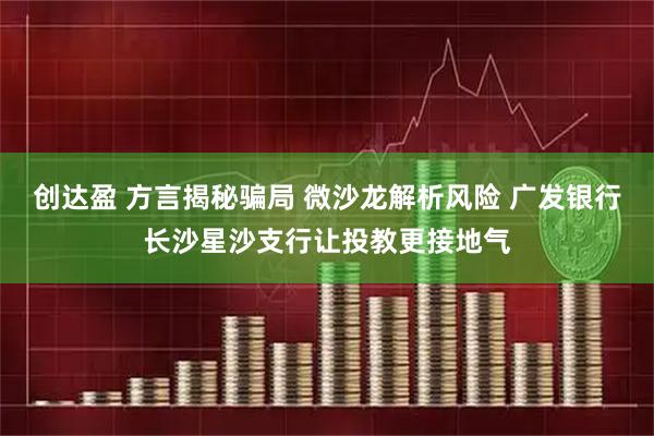 创达盈 方言揭秘骗局 微沙龙解析风险 广发银行长沙星沙支行让投教更接地气