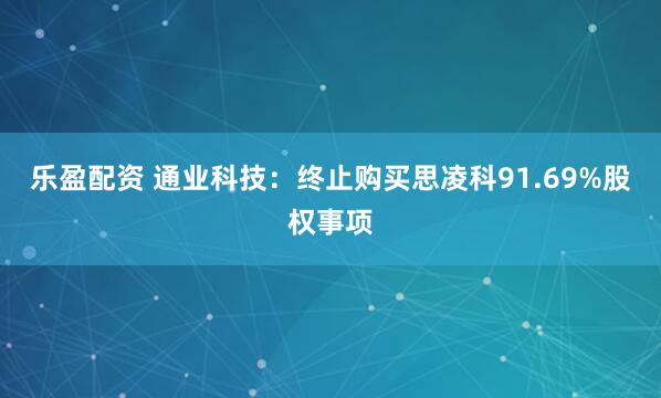 乐盈配资 通业科技：终止购买思凌科91.69%股权事项
