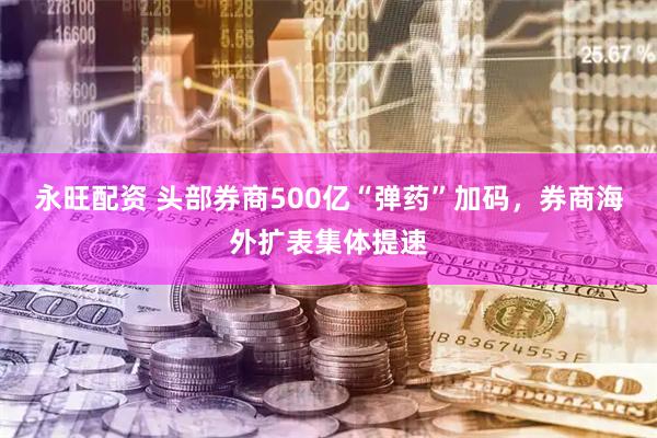 永旺配资 头部券商500亿“弹药”加码，券商海外扩表集体提速