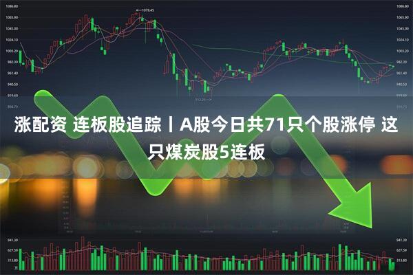 涨配资 连板股追踪丨A股今日共71只个股涨停 这只煤炭股5连板