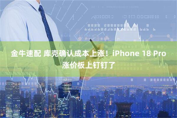 金牛速配 库克确认成本上涨！iPhone 18 Pro涨价板上钉钉了