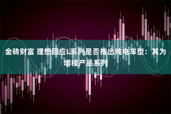 金砖财富 理想回应L系列是否推出纯电车型：其为增程产品系列