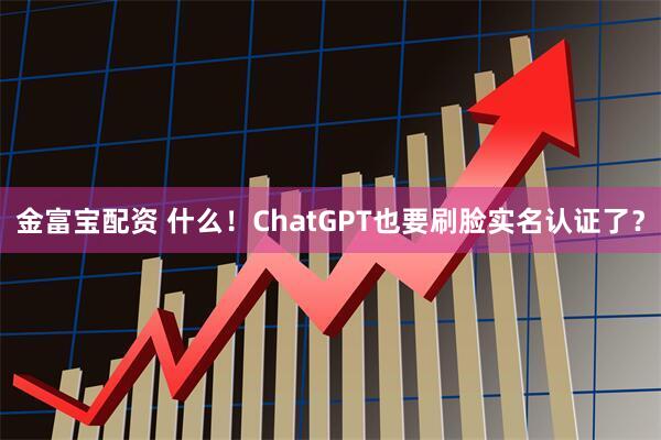 金富宝配资 什么！ChatGPT也要刷脸实名认证了？