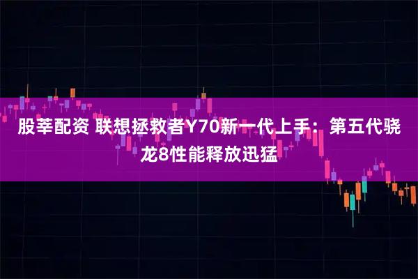 股莘配资 联想拯救者Y70新一代上手：第五代骁龙8性能释放迅猛