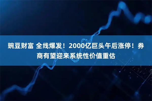 豌豆财富 全线爆发！2000亿巨头午后涨停！券商有望迎来系统性价值重估