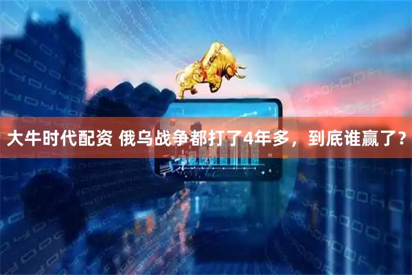 大牛时代配资 俄乌战争都打了4年多,到底谁赢了?
