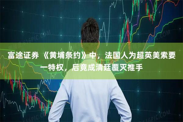 富途证券 《黄埔条约》中，法国人为超英美索要一特权，后竟成清廷覆灭推手