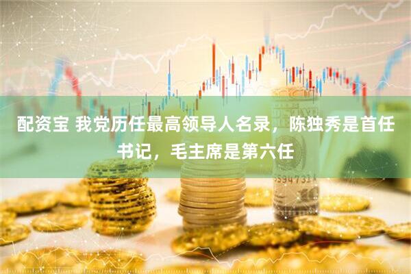 配资宝 我党历任最高领导人名录，陈独秀是首任书记，毛主席是第六任