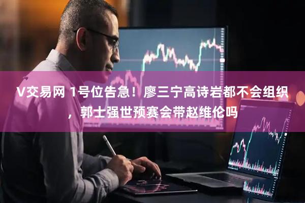 V交易网 1号位告急!廖三宁高诗岩都不会组织,郭士强世预赛会带赵维伦吗