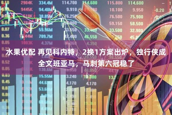 水果优配 再见科内特，2换1方案出炉，独行侠成全文班亚马，马刺第六冠稳了