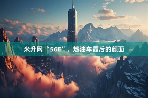 米升网 “56E”，燃油车最后的颜面