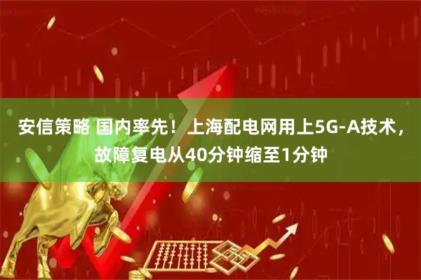 安信策略 国内率先！上海配电网用上5G-A技术，故障复电从40分钟缩至1分钟