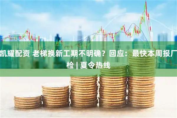 凯耀配资 老梯换新工期不明确？回应：最快本周报厂检 | 夏令热线