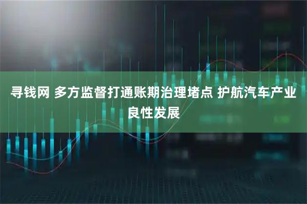 寻钱网 多方监督打通账期治理堵点 护航汽车产业良性发展