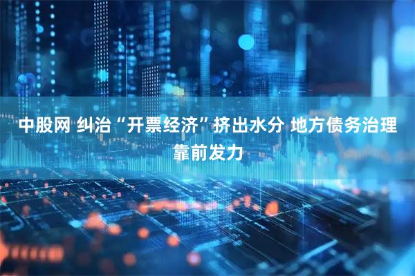 中股网 纠治“开票经济”挤出水分 地方债务治理靠前发力