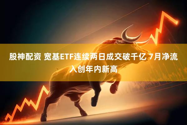 股神配资 宽基ETF连续两日成交破千亿 7月净流入创年内新高