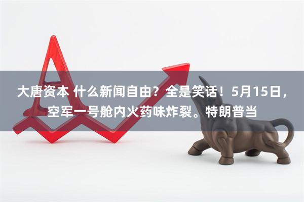 大唐资本 什么新闻自由？全是笑话！5月15日，空军一号舱内火药味炸裂。特朗普当