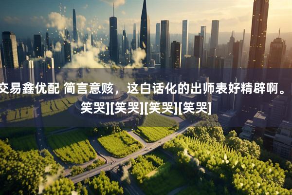 交易鑫优配 简言意赅，这白话化的出师表好精辟啊。[笑哭][笑哭][笑哭][笑哭]