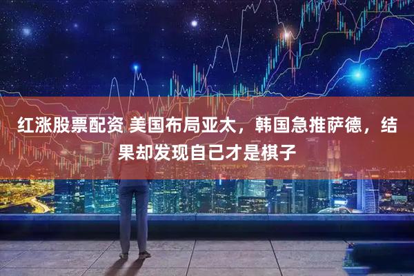 红涨股票配资 美国布局亚太，韩国急推萨德，结果却发现自己才是棋子