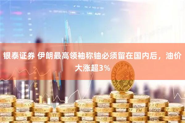 银泰证券 伊朗最高领袖称铀必须留在国内后，油价大涨超3%