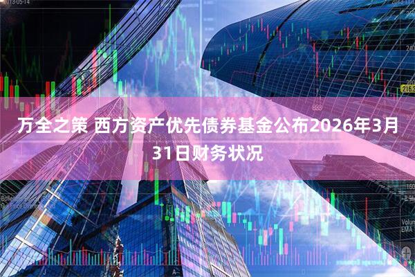 万全之策 西方资产优先债券基金公布2026年3月31日财务状况