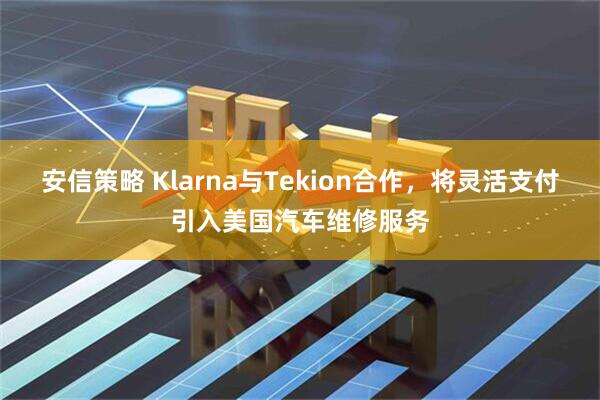 安信策略 Klarna与Tekion合作，将灵活支付引入美国汽车维修服务