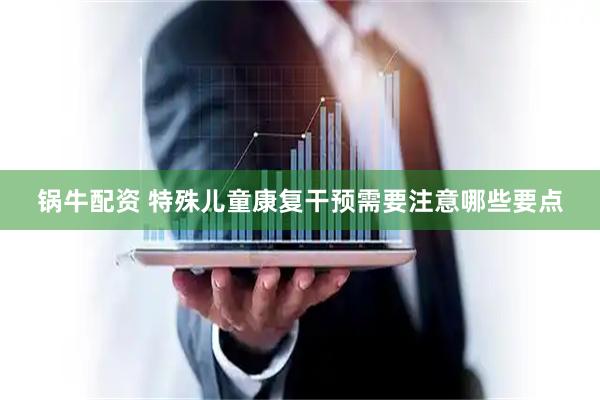 锅牛配资 特殊儿童康复干预需要注意哪些要点