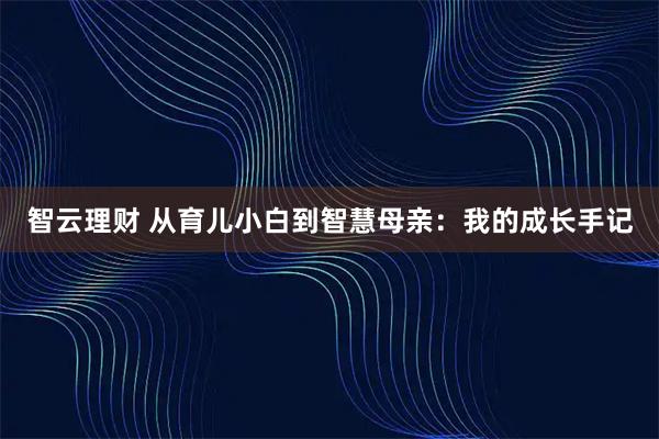 智云理财 从育儿小白到智慧母亲：我的成长手记