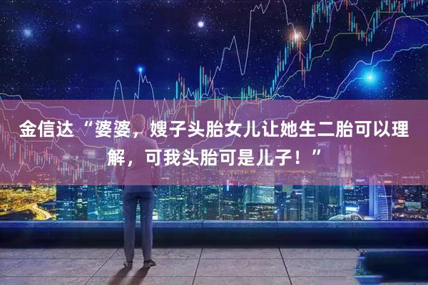 金信达 “婆婆，嫂子头胎女儿让她生二胎可以理解，可我头胎可是儿子！”