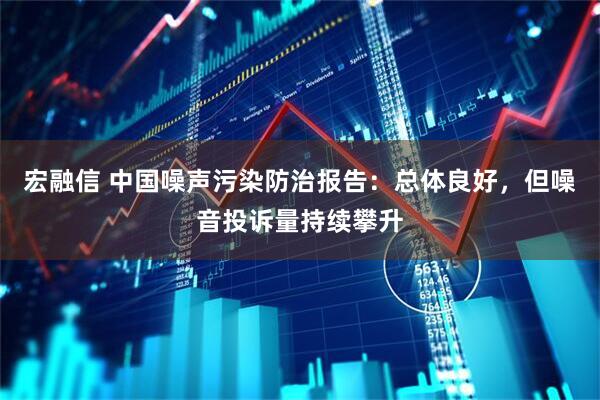 宏融信 中国噪声污染防治报告：总体良好，但噪音投诉量持续攀升