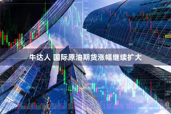 牛达人 国际原油期货涨幅继续扩大
