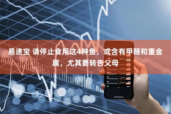 易速宝 请停止食用这4种鱼，或含有甲醛和重金属，尤其要转告父母