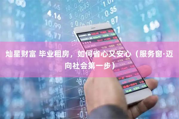 灿星财富 毕业租房，如何省心又安心（服务窗·迈向社会第一步）