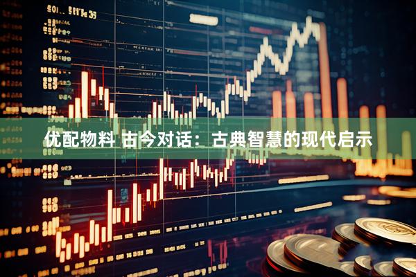 优配物料 古今对话：古典智慧的现代启示