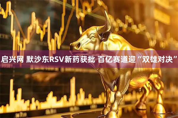 启兴网 默沙东RSV新药获批 百亿赛道迎“双雄对决”