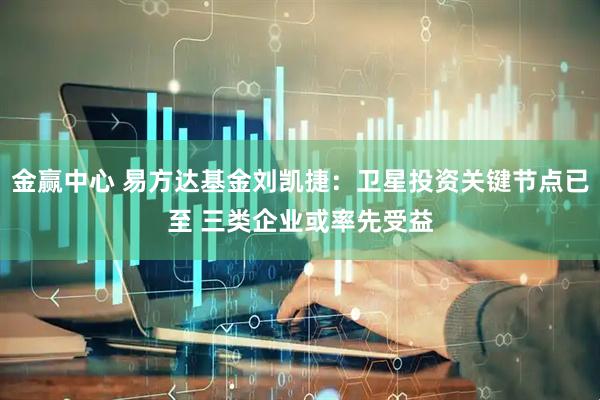 金赢中心 易方达基金刘凯捷：卫星投资关键节点已至 三类企业或率先受益