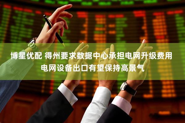 博星优配 得州要求数据中心承担电网升级费用 电网设备出口有望保持高景气