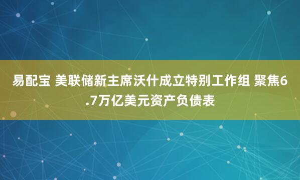易配宝 美联储新主席沃什成立特别工作组 聚焦6.7万亿美元资产负债表