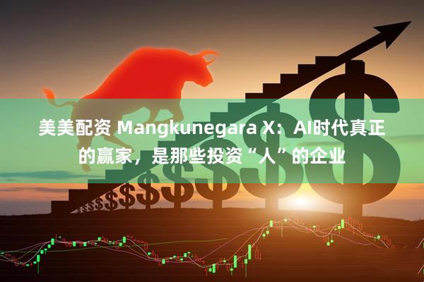美美配资 Mangkunegara X：AI时代真正的赢家，是那些投资“人”的企业