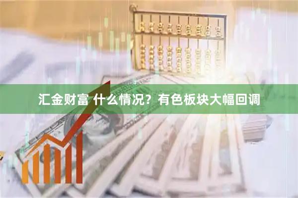 汇金财富 什么情况？有色板块大幅回调