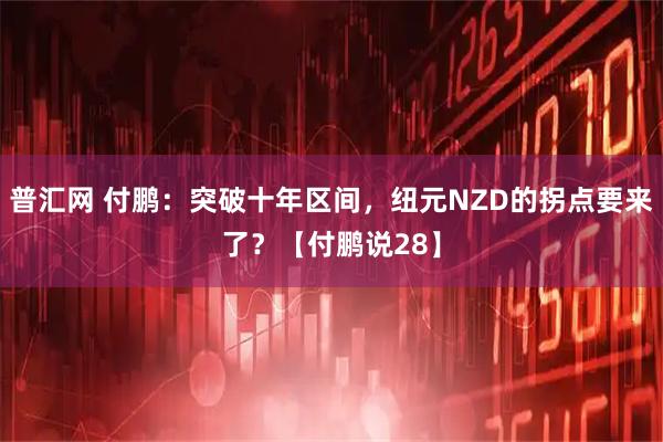 普汇网 付鹏：突破十年区间，纽元NZD的拐点要来了？【付鹏说28】