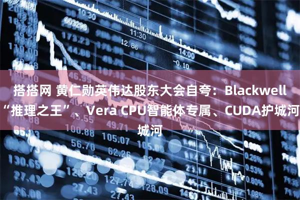 搭搭网 黄仁勋英伟达股东大会自夸：Blackwell“推理之王”、Vera CPU智能体专属、CUDA护城河