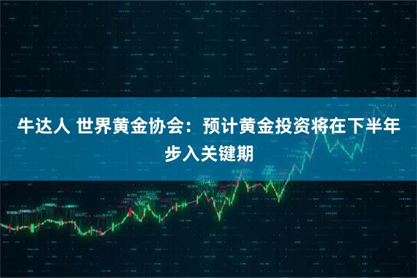 牛达人 世界黄金协会：预计黄金投资将在下半年步入关键期