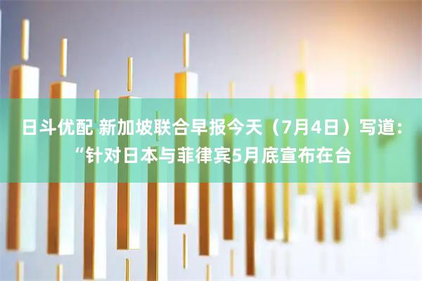 日斗优配 新加坡联合早报今天（7月4日）写道：“针对日本与菲律宾5月底宣布在台