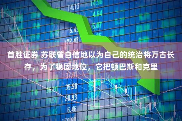 首胜证券 苏联曾自信地以为自己的统治将万古长存，为了稳固地位，它把顿巴斯和克里