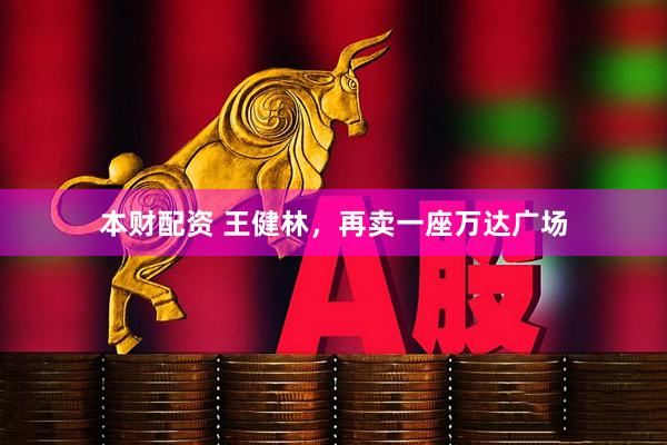 本财配资 王健林，再卖一座万达广场