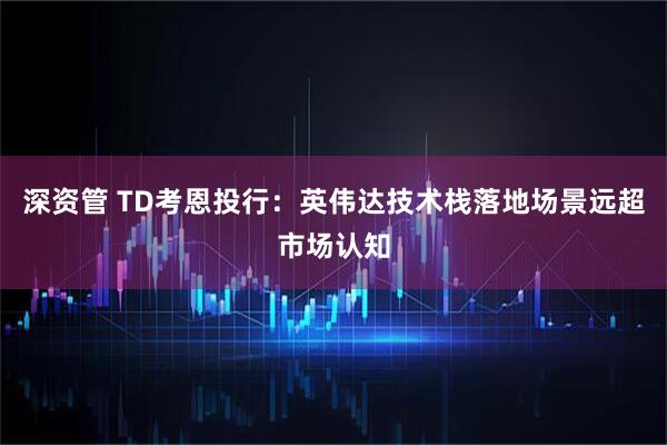 深资管 TD考恩投行：英伟达技术栈落地场景远超市场认知