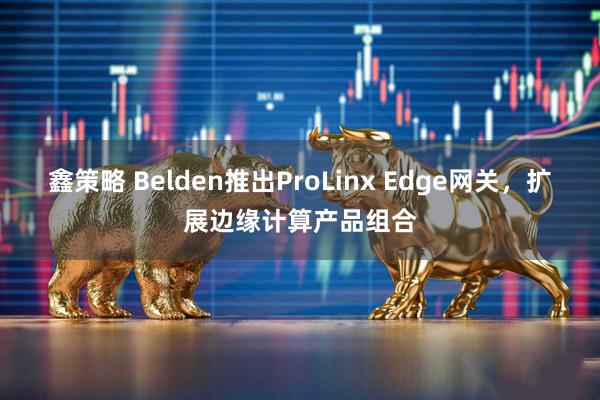鑫策略 Belden推出ProLinx Edge网关，扩展边缘计算产品组合